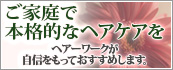 ご家庭で本格的なヘアケアを ヘアーワークが自信をもっておすすめします